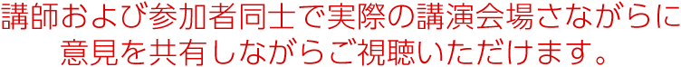 講師および参加者同士で実際の講演会場さながらに意見を共有しながらご視聴いただけます。