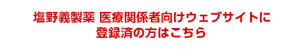 塩野義製薬 医療関係者向けウェブサイトに登録済の方はこちら